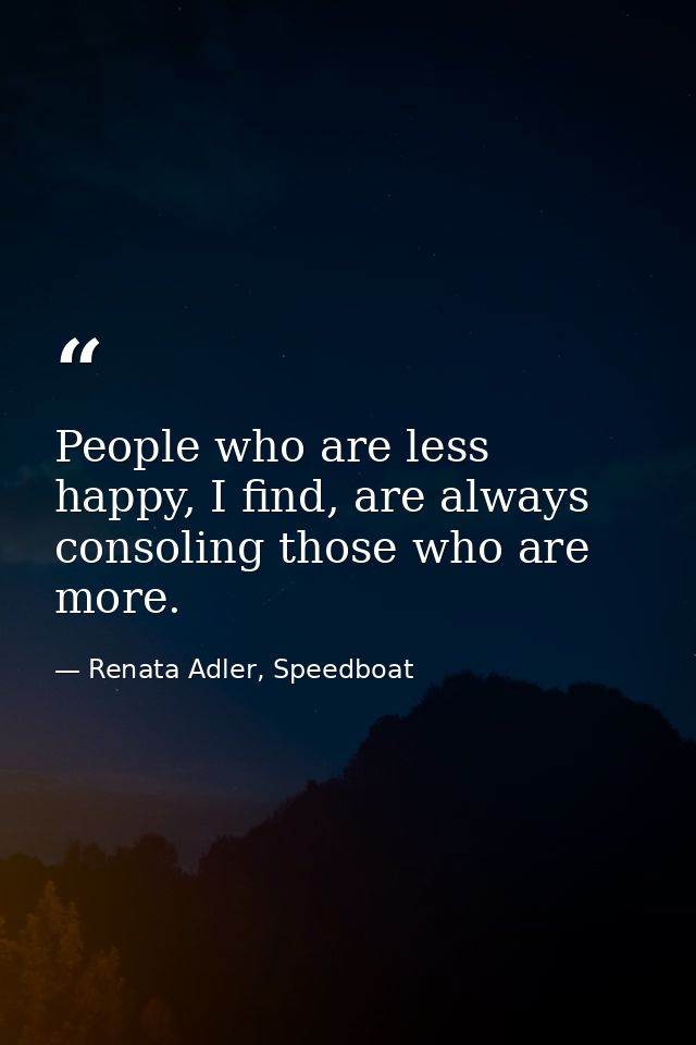 People who are less happy, I find, are always consoling those who are more. — Renata Adler, Speedboat