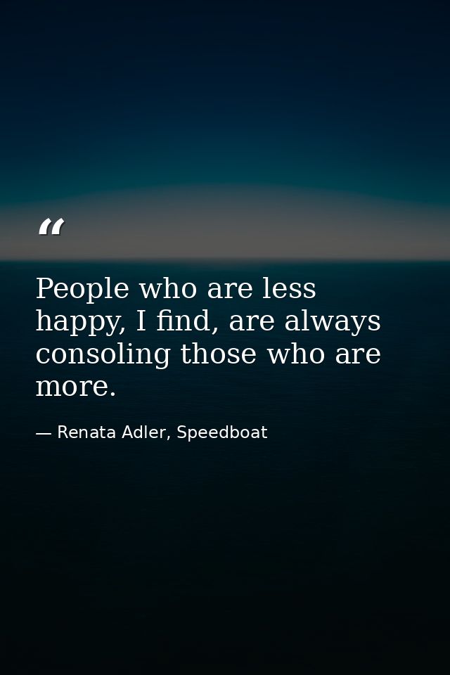People who are less happy, I find, are always consoling those who are more. — Renata Adler, Speedboat