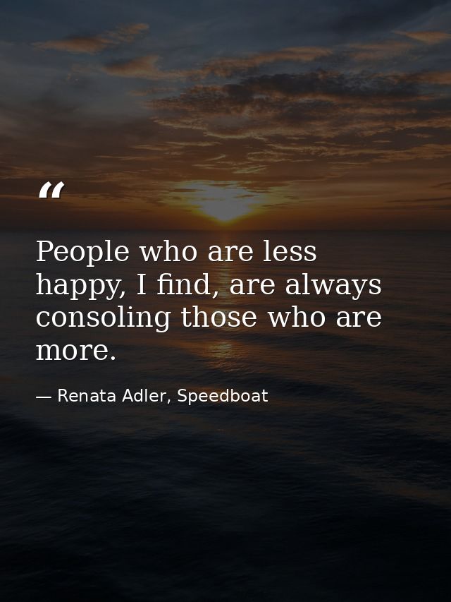 People who are less happy, I find, are always consoling those who are more. — Renata Adler, Speedboat