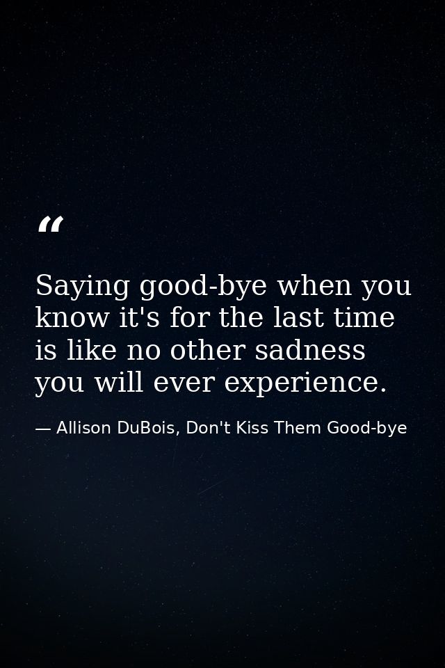 Saying good-bye when you know it's for the last time is like no other sadness you will ever experience. — Allison DuBois, Don't Kiss Them Good-bye