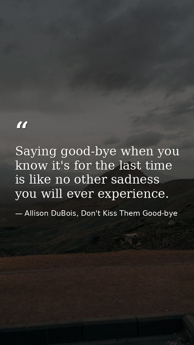 Saying good-bye when you know it's for the last time is like no other sadness you will ever experience. — Allison DuBois, Don't Kiss Them Good-bye