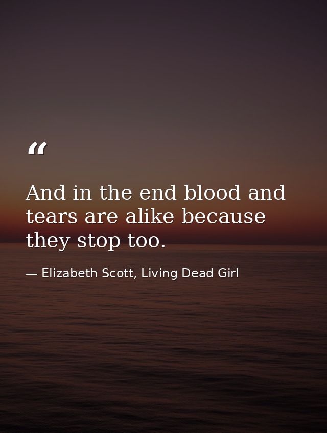 And in the end blood and tears are alike because they stop too. — Elizabeth Scott, Living Dead Girl