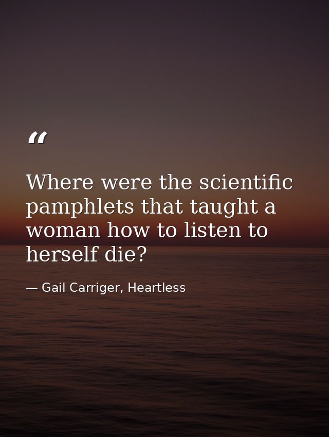 Where were the scientific pamphlets that taught a woman how to listen to herself die? — Gail Carriger, Heartless