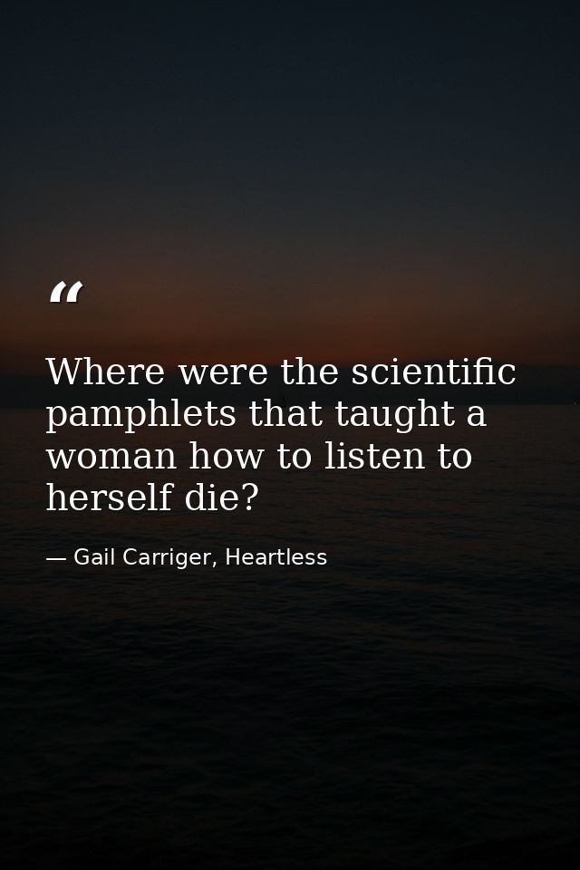 Where were the scientific pamphlets that taught a woman how to listen to herself die? — Gail Carriger, Heartless