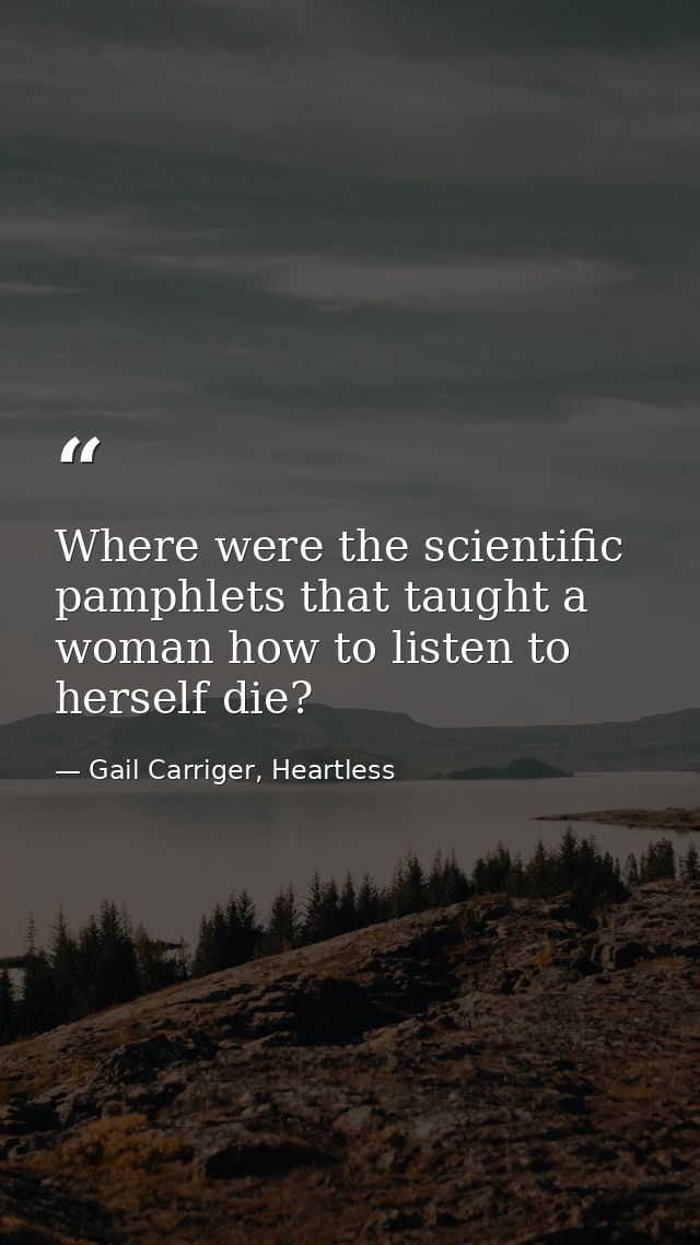 Where were the scientific pamphlets that taught a woman how to listen to herself die? — Gail Carriger, Heartless