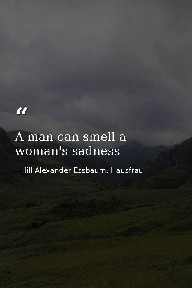 A man can smell a woman's sadness — Jill Alexander Essbaum, Hausfrau
