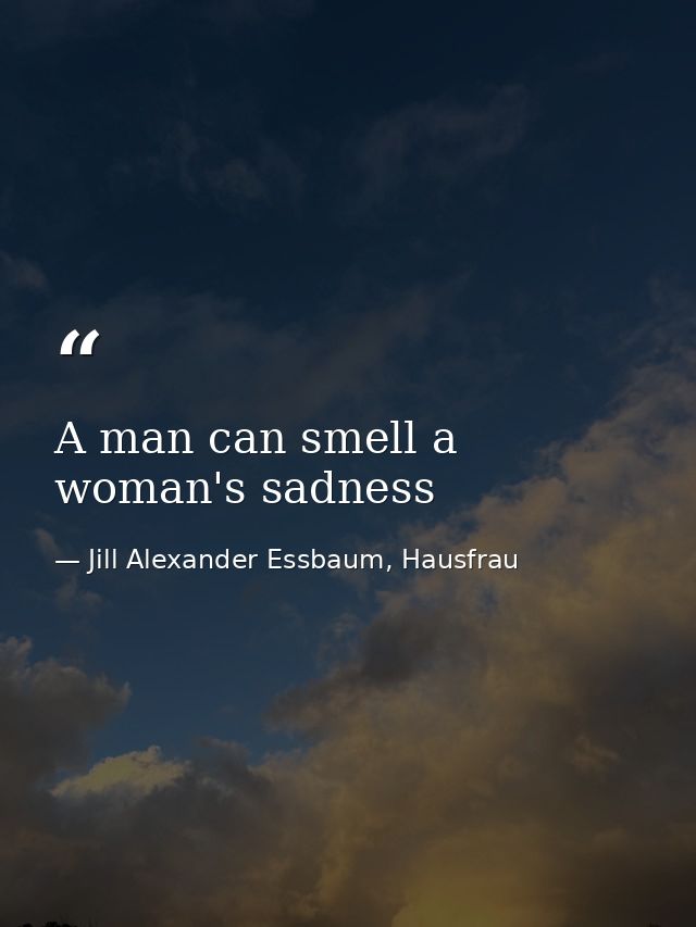 A man can smell a woman's sadness — Jill Alexander Essbaum, Hausfrau