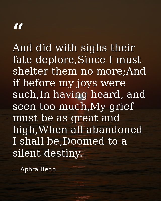 And did with sighs their fate deplore,Since I must shelter them no more;And if before my joys were such,In having heard, — Aphra Behn