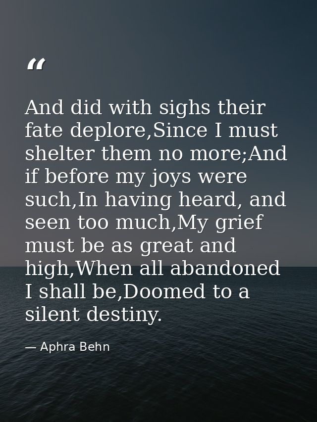 And did with sighs their fate deplore,Since I must shelter them no more;And if before my joys were such,In having heard, — Aphra Behn