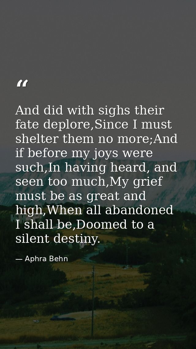And did with sighs their fate deplore,Since I must shelter them no more;And if before my joys were such,In having heard, — Aphra Behn