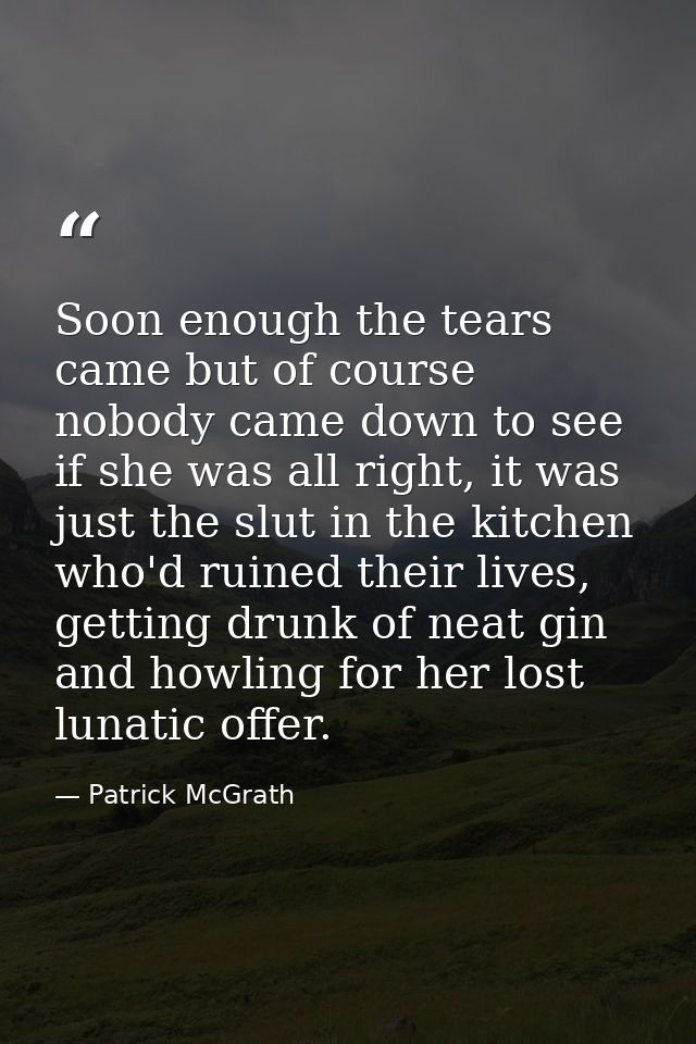 Soon enough the tears came but of course nobody came down to see if she was all right, it was just the slut in the kitch — Patrick McGrath