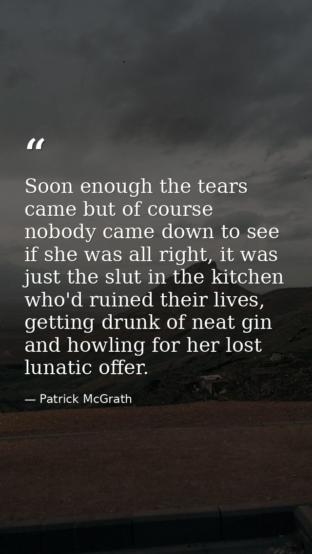 Soon enough the tears came but of course nobody came down to see if she was all right, it was just the slut in the kitch — Patrick McGrath