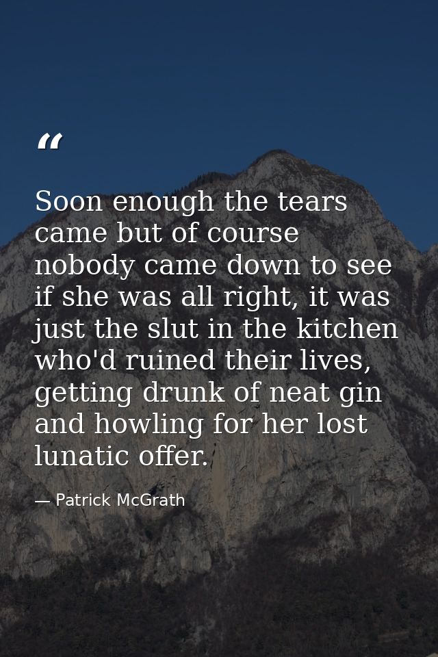 Soon enough the tears came but of course nobody came down to see if she was all right, it was just the slut in the kitch — Patrick McGrath