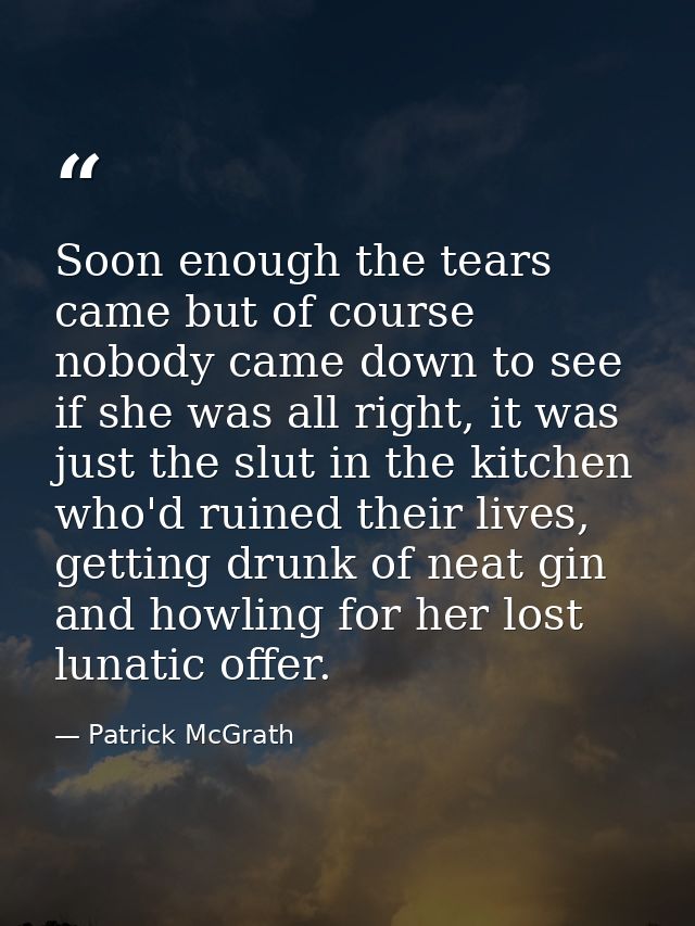 Soon enough the tears came but of course nobody came down to see if she was all right, it was just the slut in the kitch — Patrick McGrath