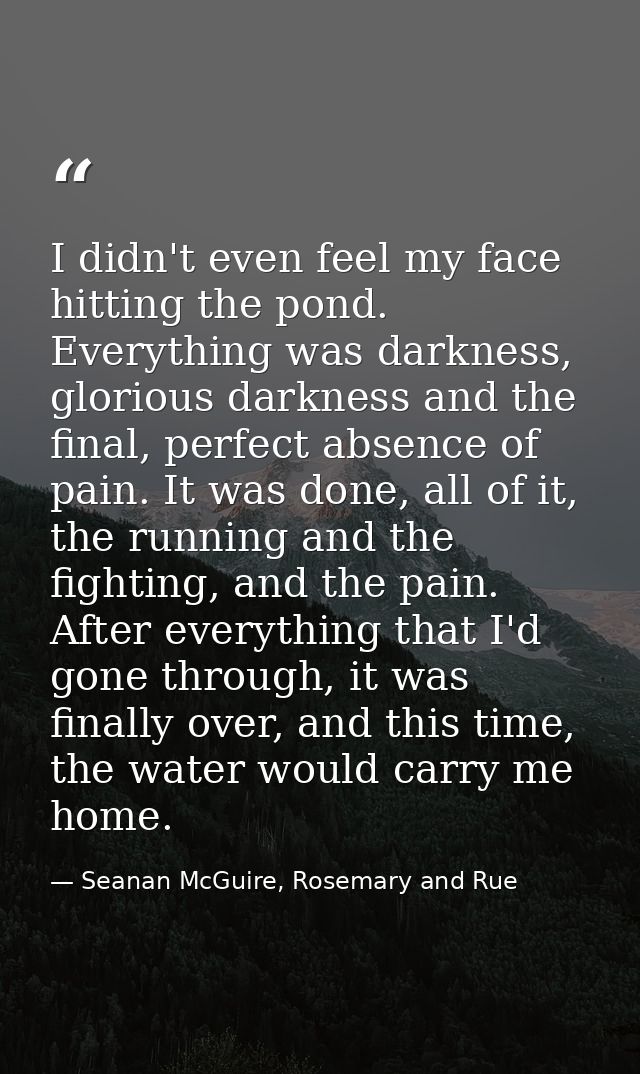 I didn't even feel my face hitting the pond. Everything was darkness, glorious darkness and the final, perfect absence o — Seanan McGuire, Rosemary and Rue