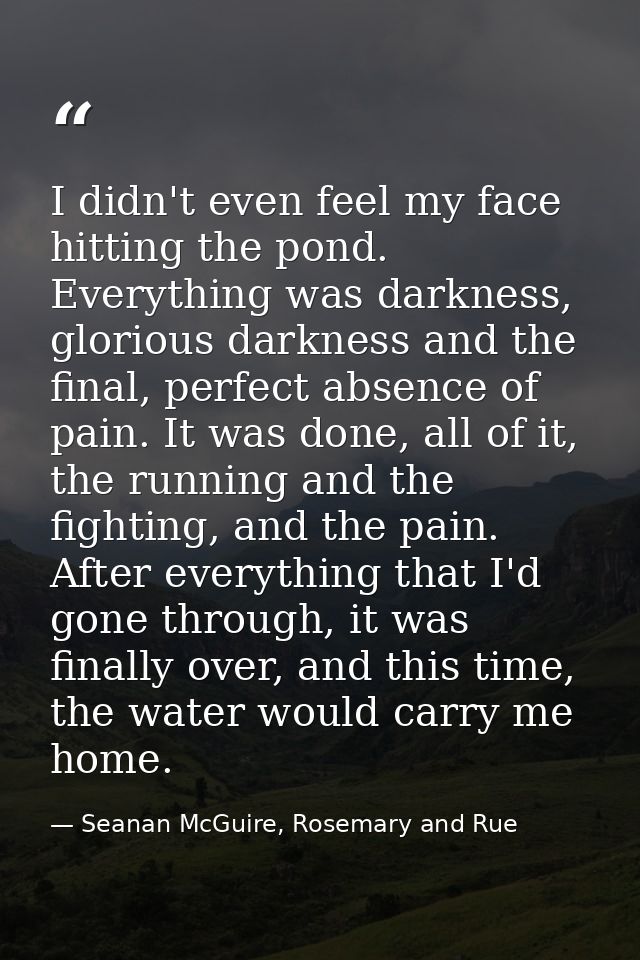 I didn't even feel my face hitting the pond. Everything was darkness, glorious darkness and the final, perfect absence o — Seanan McGuire, Rosemary and Rue