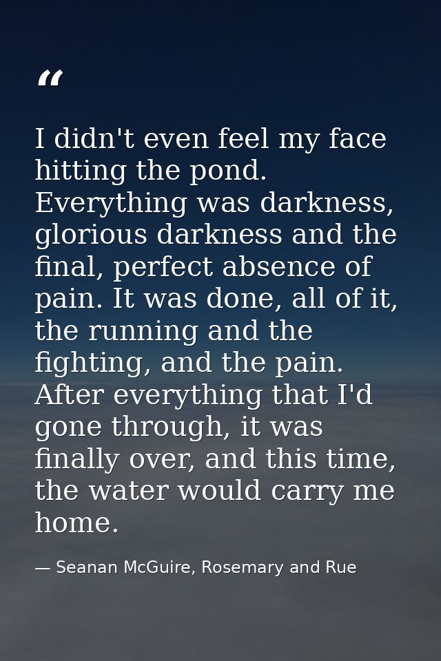 I didn't even feel my face hitting the pond. Everything was darkness, glorious darkness and the final, perfect absence o — Seanan McGuire, Rosemary and Rue