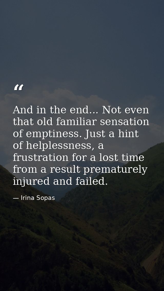 And in the end... Not even that old familiar sensation of emptiness. Just a hint of helplessness, a frustration for a lo — Irina Sopas