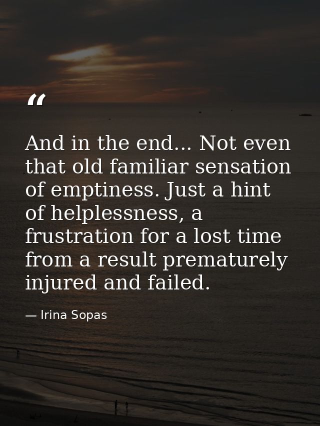 And in the end... Not even that old familiar sensation of emptiness. Just a hint of helplessness, a frustration for a lo — Irina Sopas