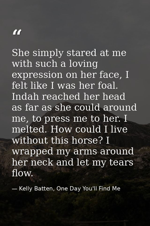 She simply stared at me with such a loving expression on her face, I felt like I was her foal. Indah reached her head as — Kelly Batten, One Day You'll Find Me