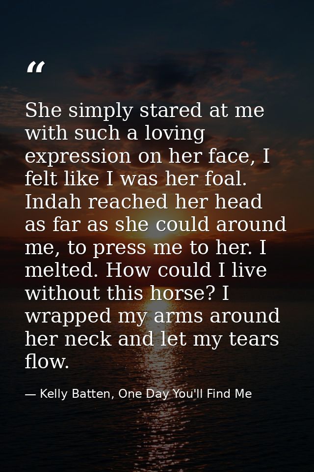 She simply stared at me with such a loving expression on her face, I felt like I was her foal. Indah reached her head as — Kelly Batten, One Day You'll Find Me