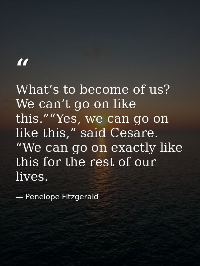 What’s to become of us? We can’t go on like this.”“Yes, we can go on like this,” said Cesare. “We can go on exactly like — Penelope Fitzgerald