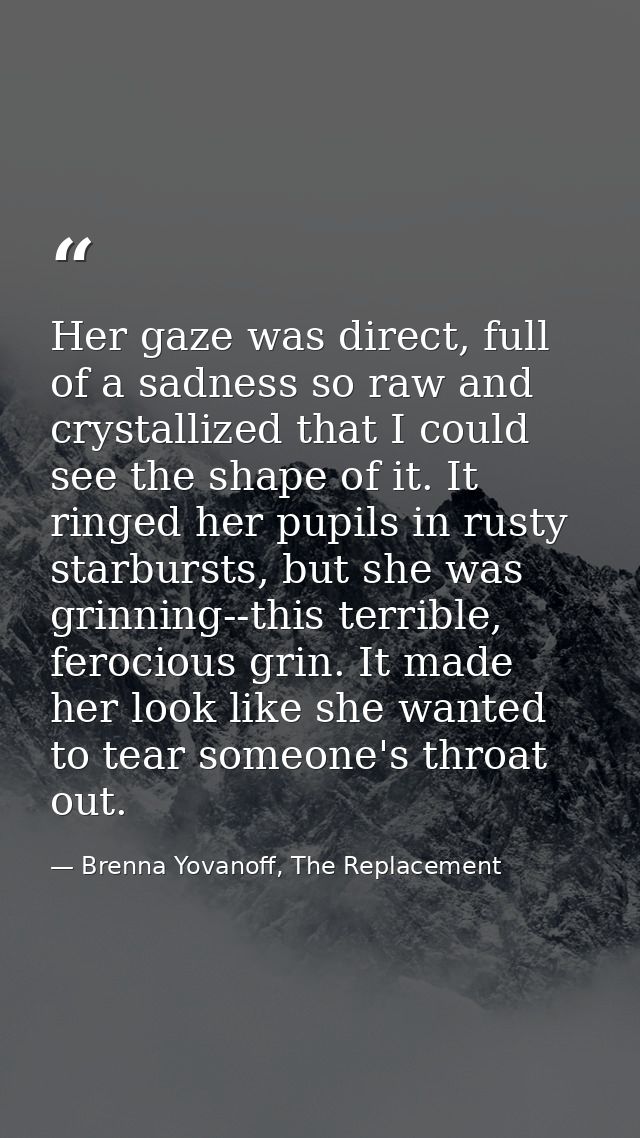 Her gaze was direct, full of a sadness so raw and crystallized that I could see the shape of it. It ringed her pupils in — Brenna Yovanoff, The Replacement