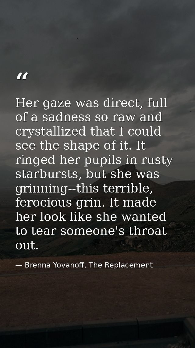Her gaze was direct, full of a sadness so raw and crystallized that I could see the shape of it. It ringed her pupils in — Brenna Yovanoff, The Replacement