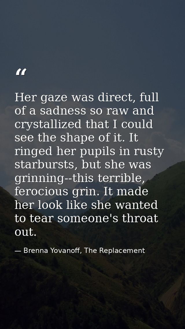 Her gaze was direct, full of a sadness so raw and crystallized that I could see the shape of it. It ringed her pupils in — Brenna Yovanoff, The Replacement