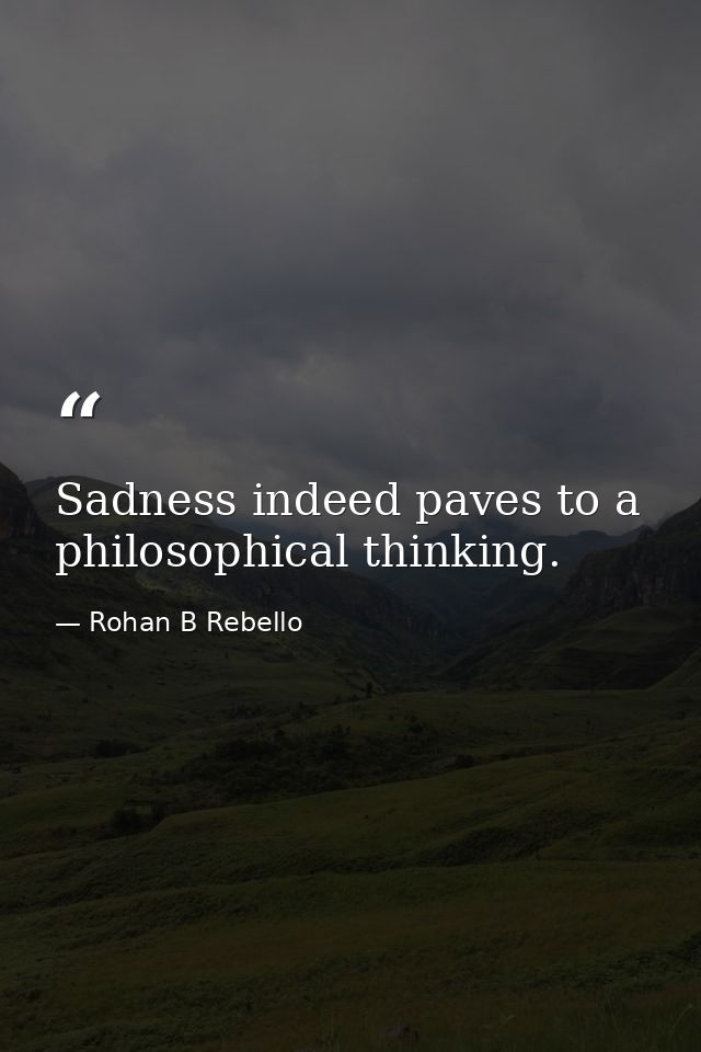 Sadness indeed paves to a philosophical thinking. — Rohan B Rebello