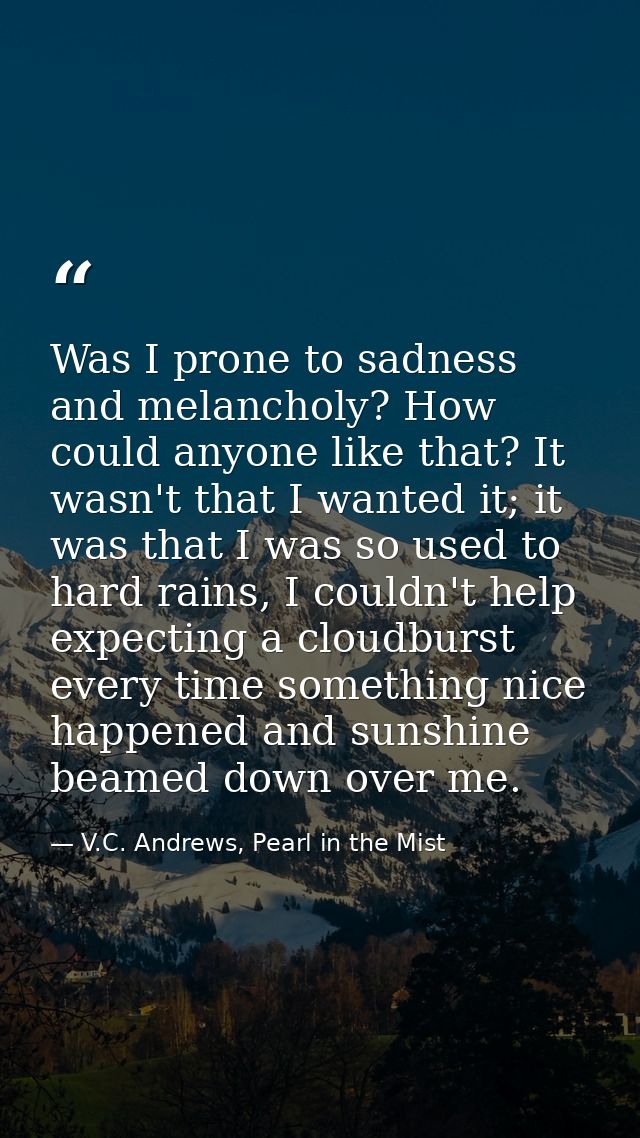 Was I prone to sadness and melancholy? How could anyone like that? It wasn't that I wanted it; it was that I was so used — V.C. Andrews, Pearl in the Mist