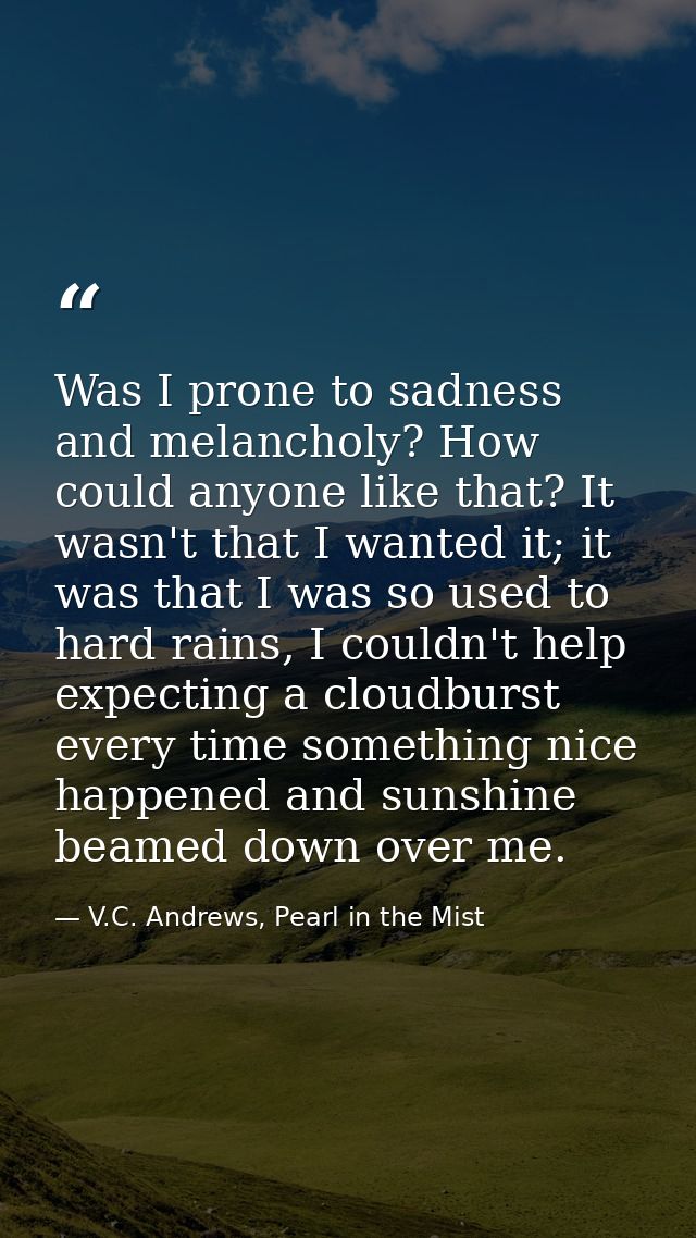 Was I prone to sadness and melancholy? How could anyone like that? It wasn't that I wanted it; it was that I was so used — V.C. Andrews, Pearl in the Mist
