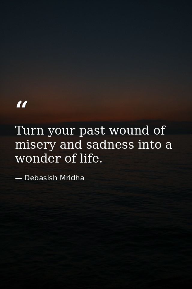 Turn your past wound of misery and sadness into a wonder of life. — Debasish Mridha