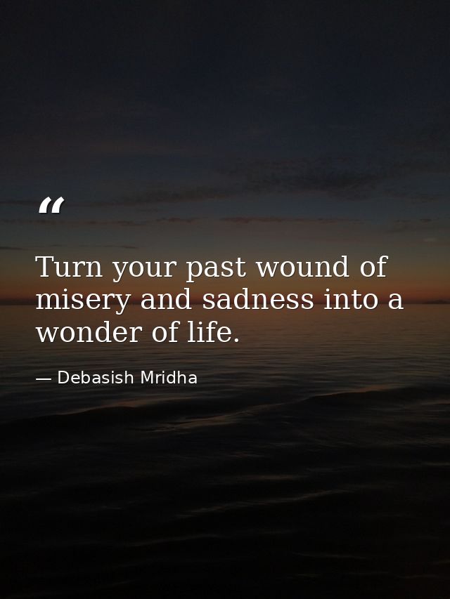 Turn your past wound of misery and sadness into a wonder of life. — Debasish Mridha