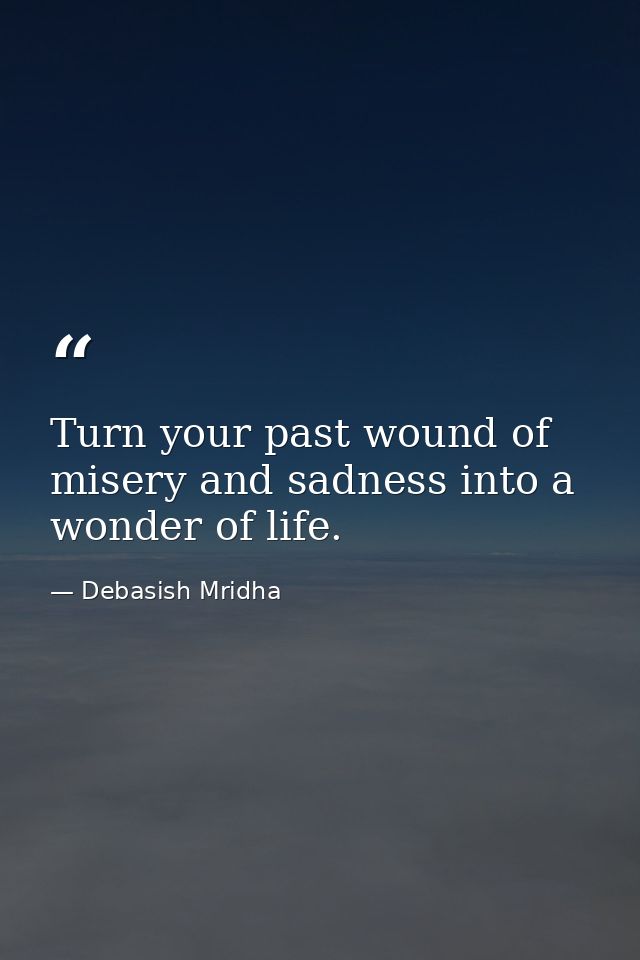 Turn your past wound of misery and sadness into a wonder of life. — Debasish Mridha