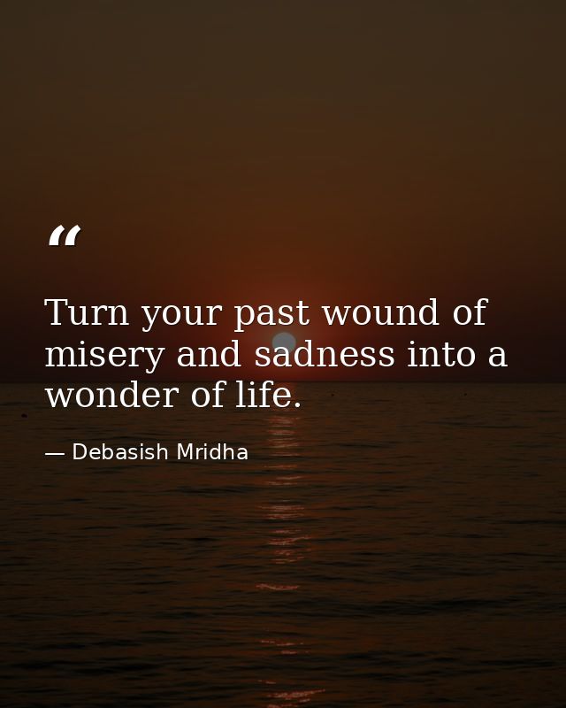 Turn your past wound of misery and sadness into a wonder of life. — Debasish Mridha