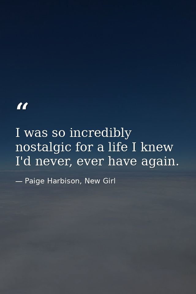 I was so incredibly nostalgic for a life I knew I'd never, ever have again. — Paige Harbison, New Girl