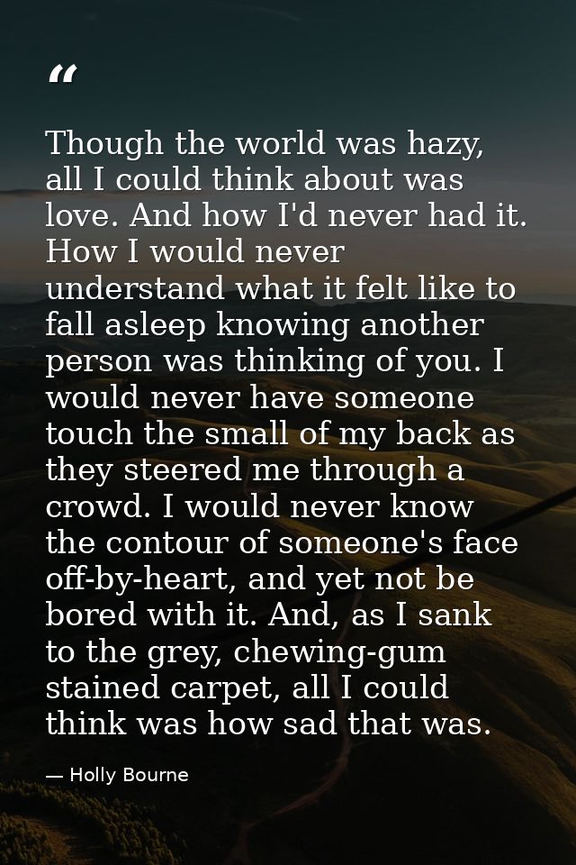 Though the world was hazy, all I could think about was love. And how I'd never had it. How I would never understand what — Holly Bourne