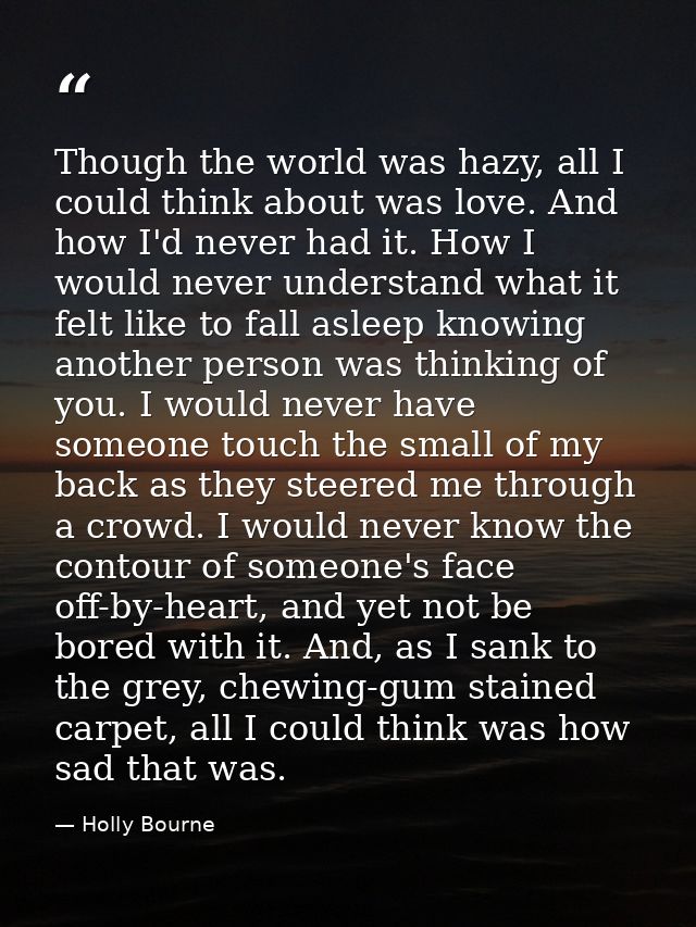 Though the world was hazy, all I could think about was love. And how I'd never had it. How I would never understand what — Holly Bourne