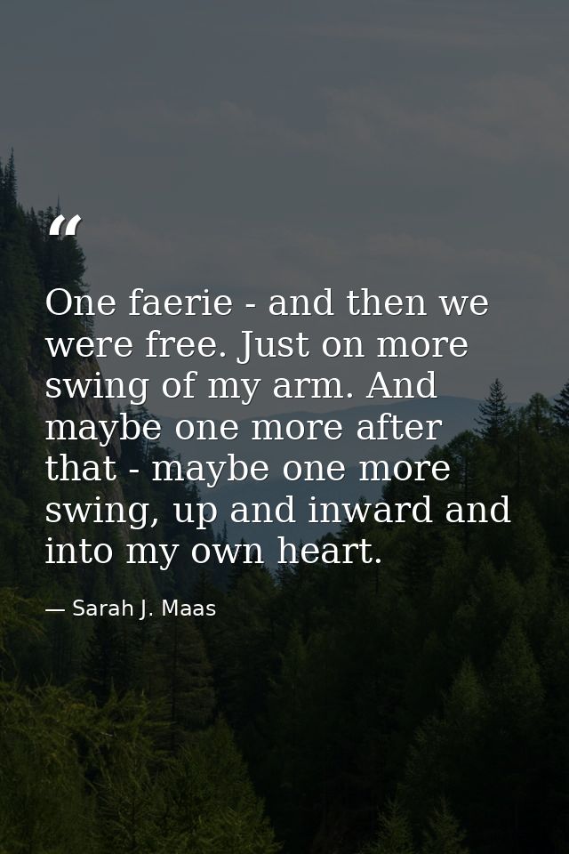 One faerie - and then we were free. Just on more swing of my arm. And maybe one more after that - maybe one more swing,  — Sarah J. Maas