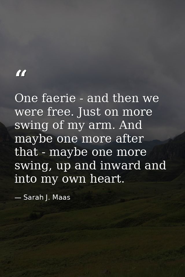 One faerie - and then we were free. Just on more swing of my arm. And maybe one more after that - maybe one more swing,  — Sarah J. Maas
