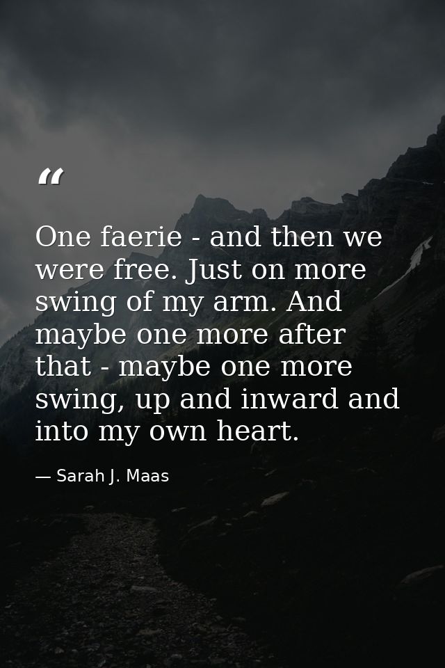 One faerie - and then we were free. Just on more swing of my arm. And maybe one more after that - maybe one more swing,  — Sarah J. Maas