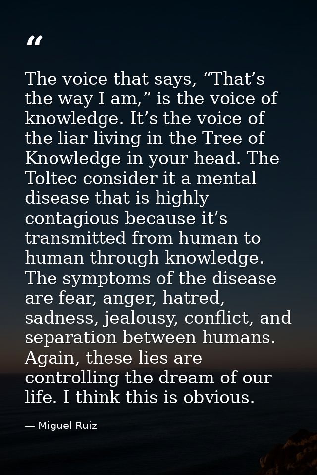 The voice that says, “That’s the way I am,” is the voice of knowledge. It’s the voice of the liar living in the Tree of  — Miguel Ruiz