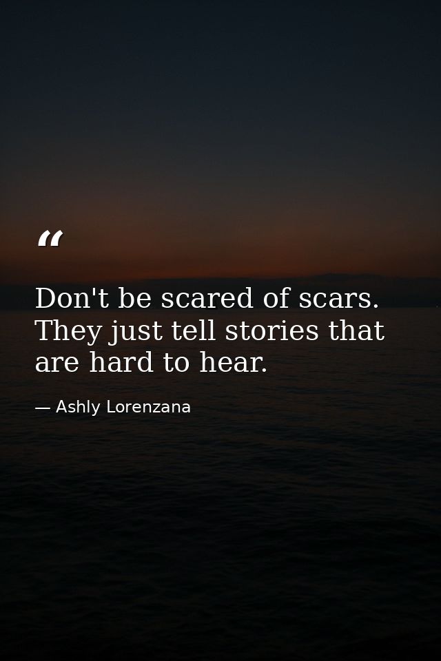 Don't be scared of scars. They just tell stories that are hard to hear. — Ashly Lorenzana