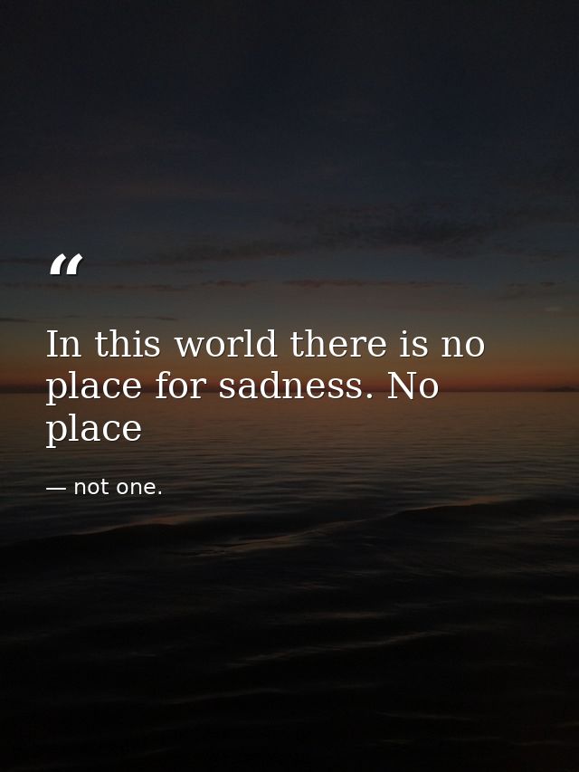 In this world there is no place for sadness. No place — not one.