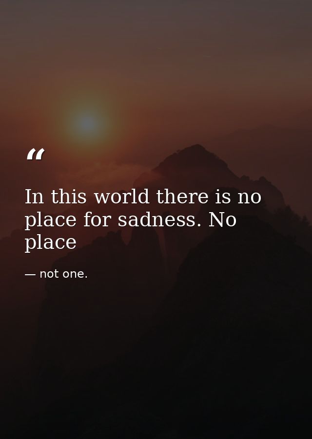 In this world there is no place for sadness. No place — not one.