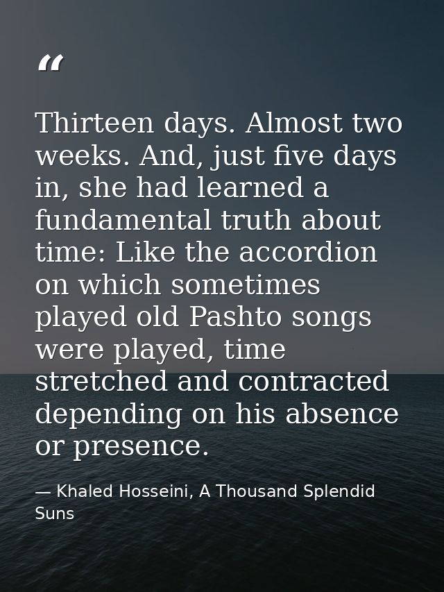 Thirteen days. Almost two weeks. And, just five days in, she had learned a fundamental truth about time: Like the accord — Khaled Hosseini, A Thousand Splendid Suns