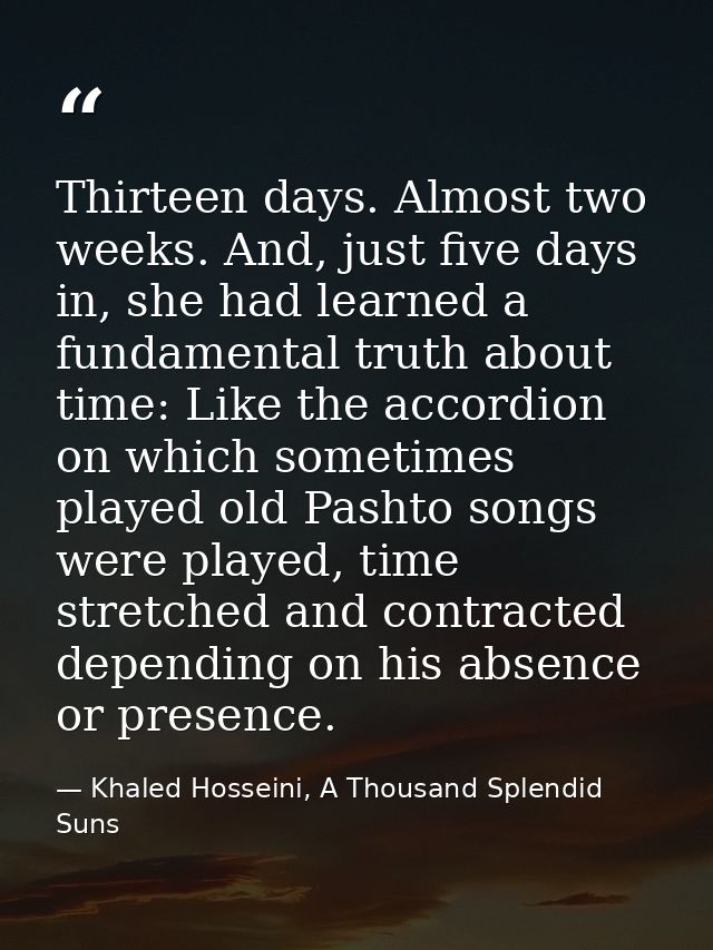 Thirteen days. Almost two weeks. And, just five days in, she had learned a fundamental truth about time: Like the accord — Khaled Hosseini, A Thousand Splendid Suns