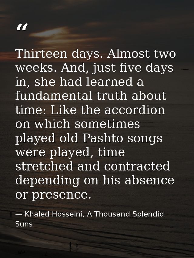 Thirteen days. Almost two weeks. And, just five days in, she had learned a fundamental truth about time: Like the accord — Khaled Hosseini, A Thousand Splendid Suns
