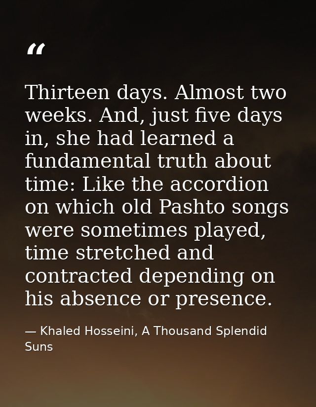 Thirteen days. Almost two weeks. And, just five days in, she had learned a fundamental truth about time: Like the accord — Khaled Hosseini, A Thousand Splendid Suns